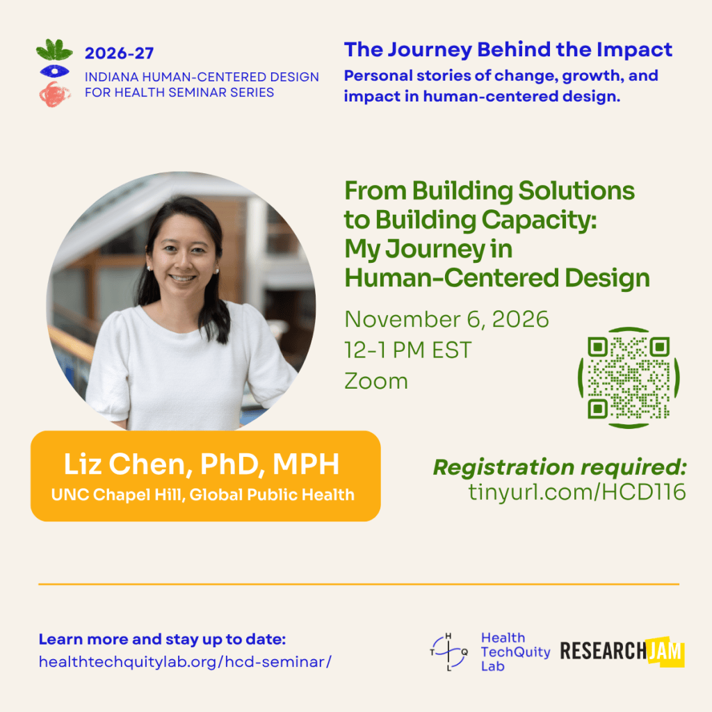 Flyer of the Indiana Human-Centered Design for Health Seminar Series, From Building Solutions to Building Capacity: My Journey into Human-Centered Design with Dr. Liz Chen from UNC Chapel Hill.  November 6, 2026, 12-1 PM EST, Zoom. Register at tinyurl.com/HCD116